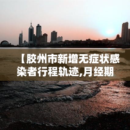 【胶州市新增无症状感染者行程轨迹,月经期喝冰的会怎样】