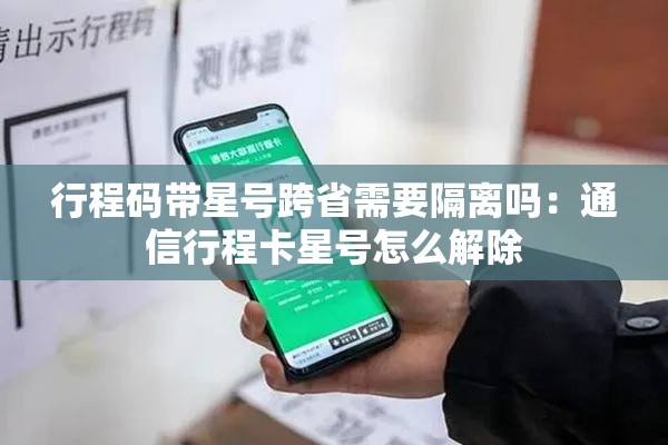 行程码带星号跨省需要隔离吗:通信行程卡星号怎么解除 行程码带星号跨省需要隔离吗:通信行程卡星号怎么解除
