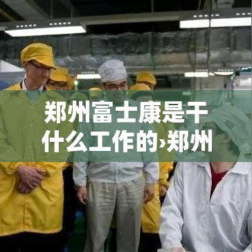 郑州富士康是干什么工作的›郑州富士康主要是干什么的 郑州富士康是干什么工作的›郑州富士康主要是干什么的