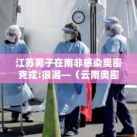 江苏男子在南非感染奥密克戎:很渴—（云南奥密克戎）