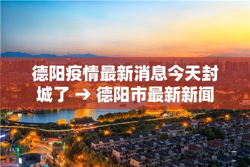 德阳疫情最新消息今天封城了 → 德阳市最新新闻