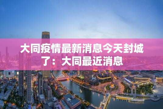 大同疫情最新消息今天封城了：大同最近消息