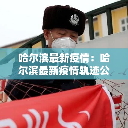 哈尔滨最新疫情：哈尔滨最新疫情轨迹公布