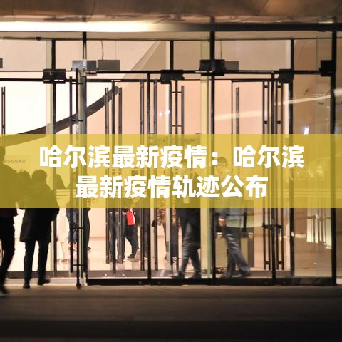 哈尔滨最新疫情：哈尔滨最新疫情轨迹公布