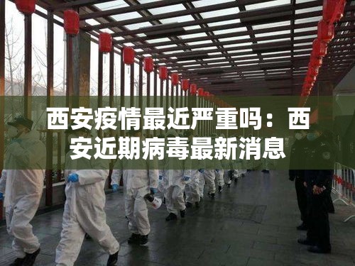 西安疫情最近严重吗：西安近期病毒最新消息