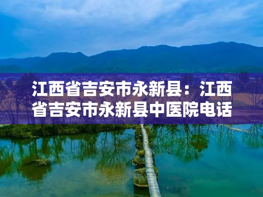 江西省吉安市永新县:江西省吉安市永新县中医院电话 江西省吉安市永新县:江西省吉安市永新县中医院电话