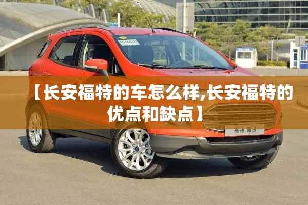 【长安福特的车怎么样,长安福特的优点和缺点】 【长安福特的车怎么样,长安福特的优点和缺点】