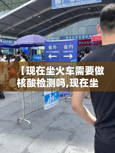 【现在坐火车需要做核酸检测吗,现在坐火车需要带什么证件】 【现在坐火车需要做核酸检测吗,现在坐火车需要带什么证件】