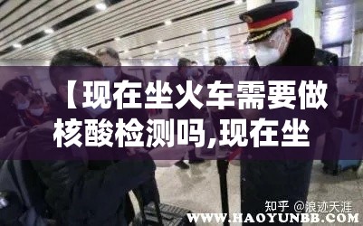【现在坐火车需要做核酸检测吗,现在坐火车需要带什么证件】 【现在坐火车需要做核酸检测吗,现在坐火车需要带什么证件】
