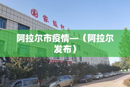 阿拉尔市疫情—（阿拉尔发布）