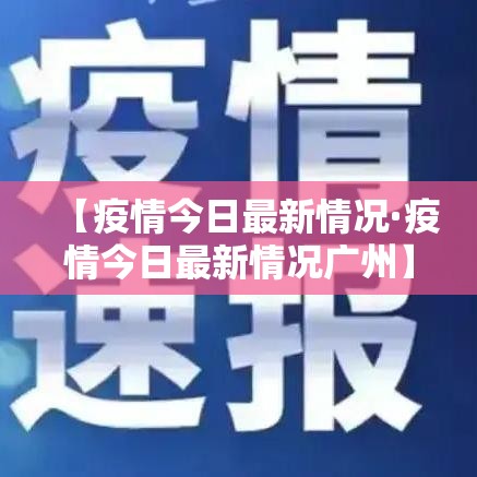 【疫情今日最新情况·疫情今日最新情况广州】 【疫情今日最新情况·疫情今日最新情况广州】
