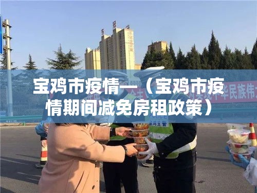 宝鸡市疫情—（宝鸡市疫情期间减免房租政策）