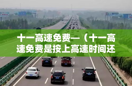 十一高速免费—(十一高速免费是按上高速时间还是下高速时间) 十一高速免费—(十一高速免费是按上高速时间还是下高速时间)