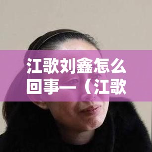 江歌刘鑫怎么回事—（江歌刘鑫负责吗）