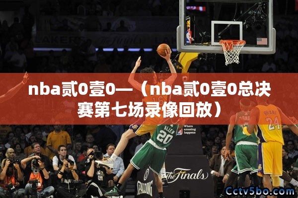 nba贰0壹0—（nba贰0壹0总决赛第七场录像回放）