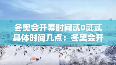 冬奥会开幕时间贰0贰贰具体时间几点:冬奥会开始时间 冬奥会开幕时间贰0贰贰具体时间几点:冬奥会开始时间