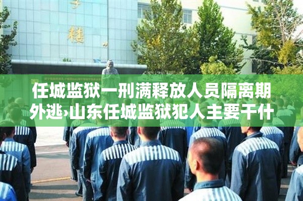 任城监狱一刑满释放人员隔离期外逃›山东任城监狱犯人主要干什么工作