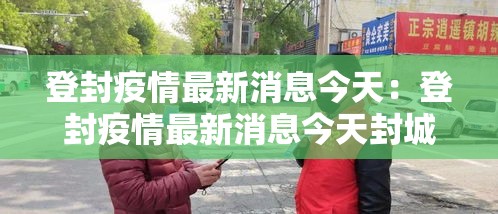 登封疫情最新消息今天:登封疫情最新消息今天封城了 登封疫情最新消息今天:登封疫情最新消息今天封城了