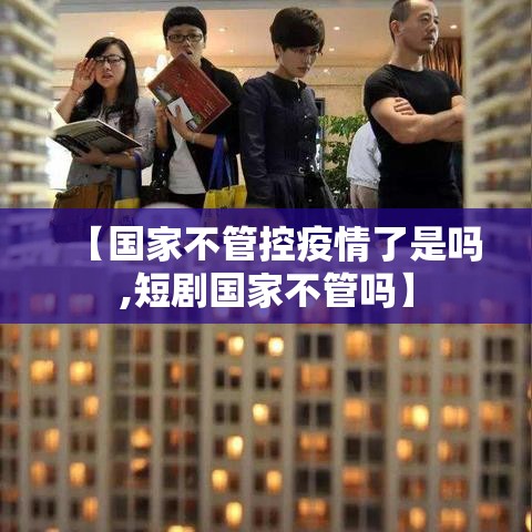 【国家不管控疫情了是吗,短剧国家不管吗】