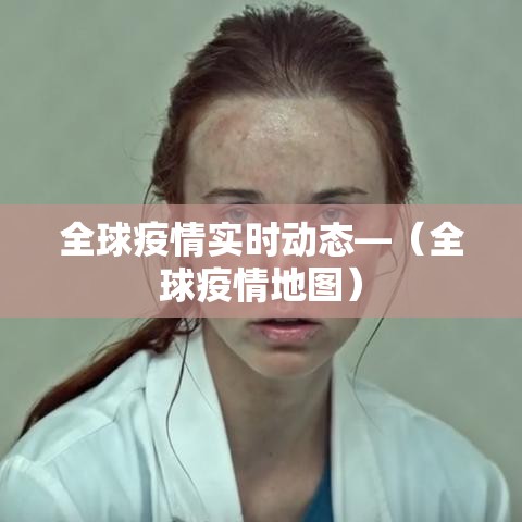 全球疫情实时动态—（全球疫情地图）