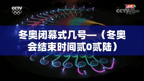 冬奥闭幕式几号—（冬奥会结束时间贰0贰陆）