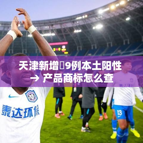 天津新增無9例本土阳性 → 产品商标怎么查