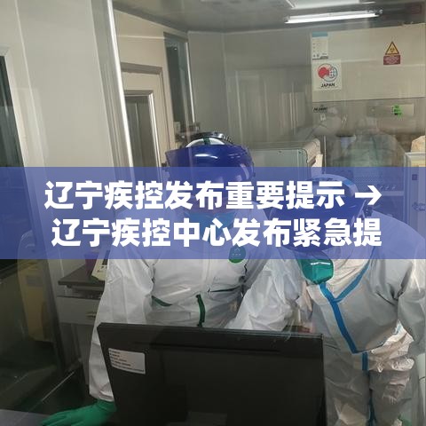 辽宁疾控发布重要提示 → 辽宁疾控中心发布紧急提醒