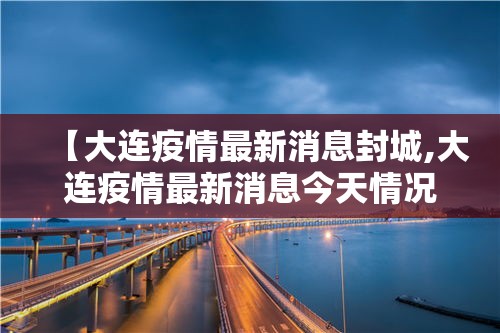 【大连疫情最新消息封城,大连疫情最新消息今天情况】