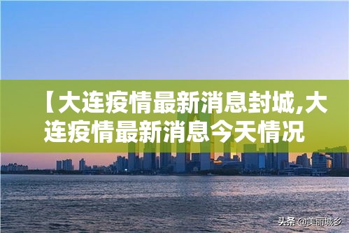 【大连疫情最新消息封城,大连疫情最新消息今天情况】