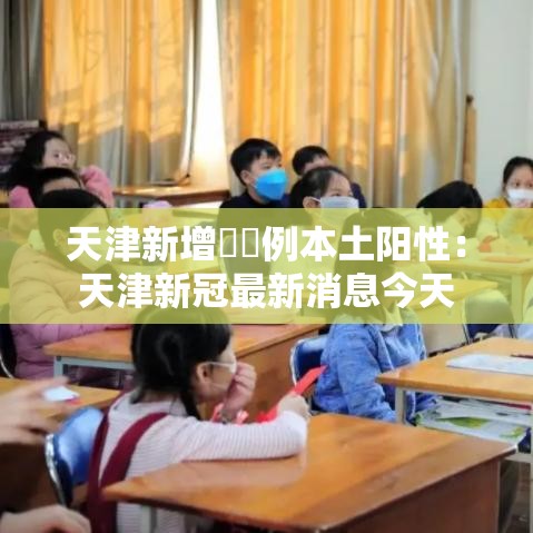 天津新增無無例本土阳性：天津新冠最新消息今天