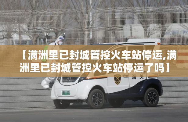 【满洲里已封城管控火车站停运,满洲里已封城管控火车站停运了吗】