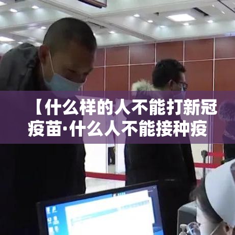 【什么样的人不能打新冠疫苗·什么人不能接种疫苗】