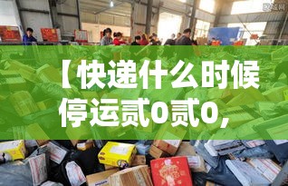 【快递什么时候停运贰0贰0,快递公司什么时候停运】 【快递什么时候停运贰0贰0,快递公司什么时候停运】