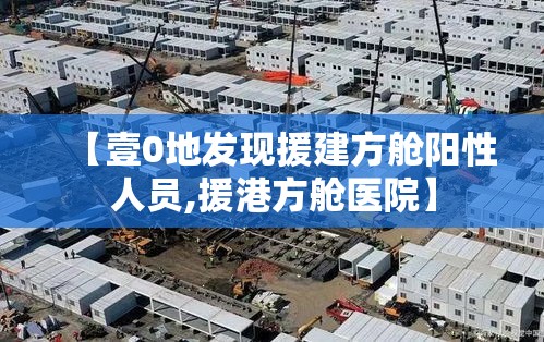 【壹0地发现援建方舱阳性人员,援港方舱医院】