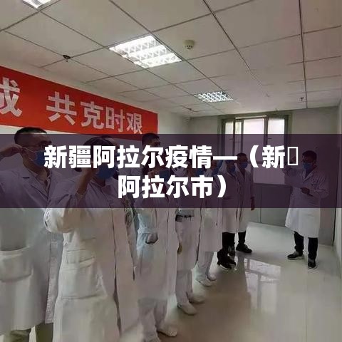 新疆阿拉尔疫情—（新彊阿拉尔市）