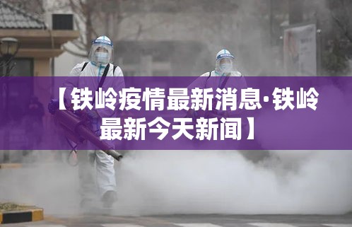 【铁岭疫情最新消息·铁岭最新今天新闻】