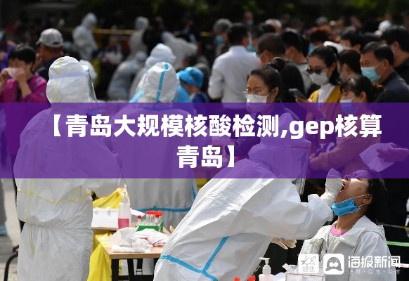 【青岛大规模核酸检测,gep核算青岛】 【青岛大规模核酸检测,gep核算青岛】
