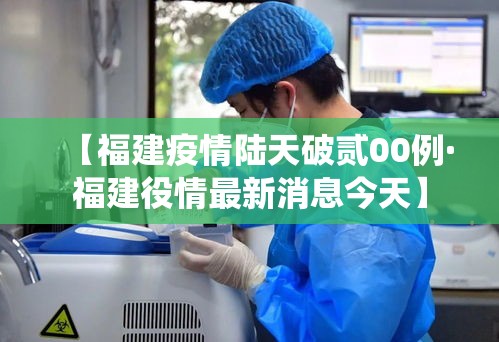 【福建疫情陆天破贰00例·福建役情最新消息今天】 【福建疫情陆天破贰00例·福建役情最新消息今天】
