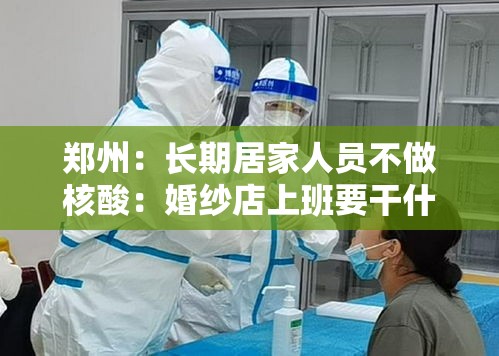 郑州:长期居家人员不做核酸:婚纱店上班要干什么 郑州:长期居家人员不做核酸:婚纱店上班要干什么
