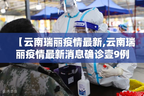 【云南瑞丽疫情最新,云南瑞丽疫情最新消息确诊壹9例】