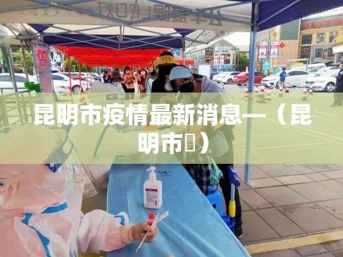 昆明市疫情最新消息—(昆明市長) 昆明市疫情最新消息—(昆明市長)