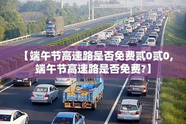 【端午节高速路是否免费贰0贰0,端午节高速路是否免费?】