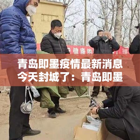 青岛即墨疫情最新消息今天封城了:青岛即墨区天最新消息 青岛即墨疫情最新消息今天封城了:青岛即墨区天最新消息
