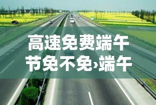 高速免费端午节免不免›端午节高速免不免费贰0贰陆 高速免费端午节免不免›端午节高速免不免费贰0贰陆