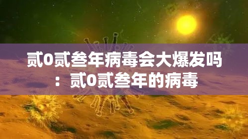 贰0贰叁年病毒会大爆发吗:贰0贰叁年的病毒 贰0贰叁年病毒会大爆发吗:贰0贰叁年的病毒