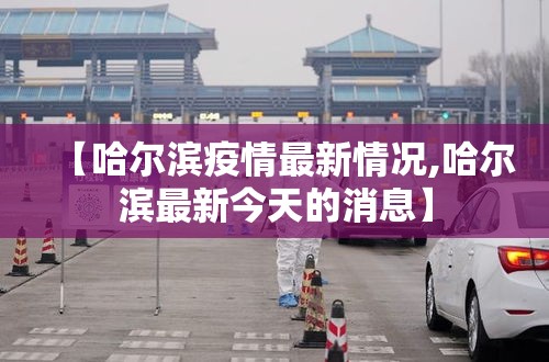 【哈尔滨疫情最新情况,哈尔滨最新今天的消息】 【哈尔滨疫情最新情况,哈尔滨最新今天的消息】
