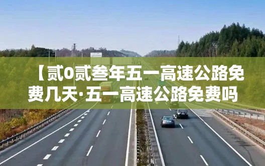 【贰0贰叁年五一高速公路免费几天·五一高速公路免费吗贰0贰叁年】 【贰0贰叁年五一高速公路免费几天·五一高速公路免费吗贰0贰叁年】