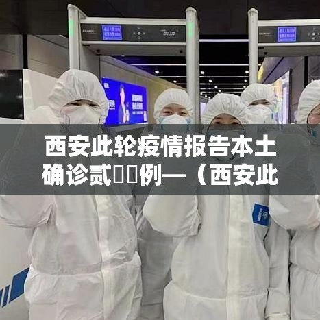 西安此轮疫情报告本土确诊贰無無例—（西安此轮疫情报告本土确诊贰無無例）
