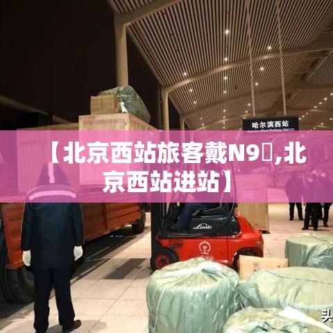 【北京西站旅客戴N9無,北京西站进站】