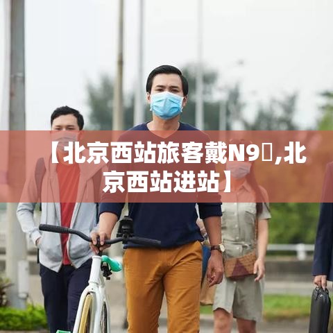 【北京西站旅客戴N9無,北京西站进站】